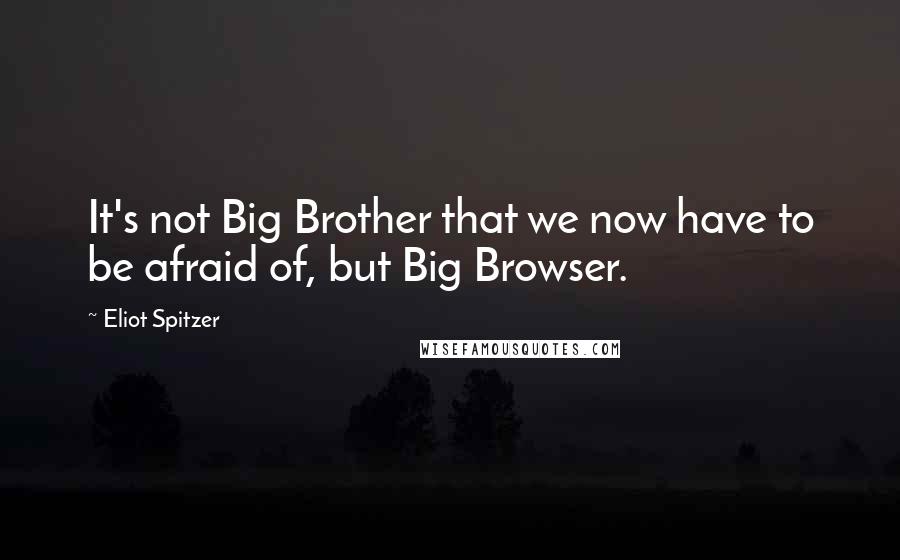 Eliot Spitzer quotes: It's not Big Brother that we now have to be afraid of, but Big Browser.