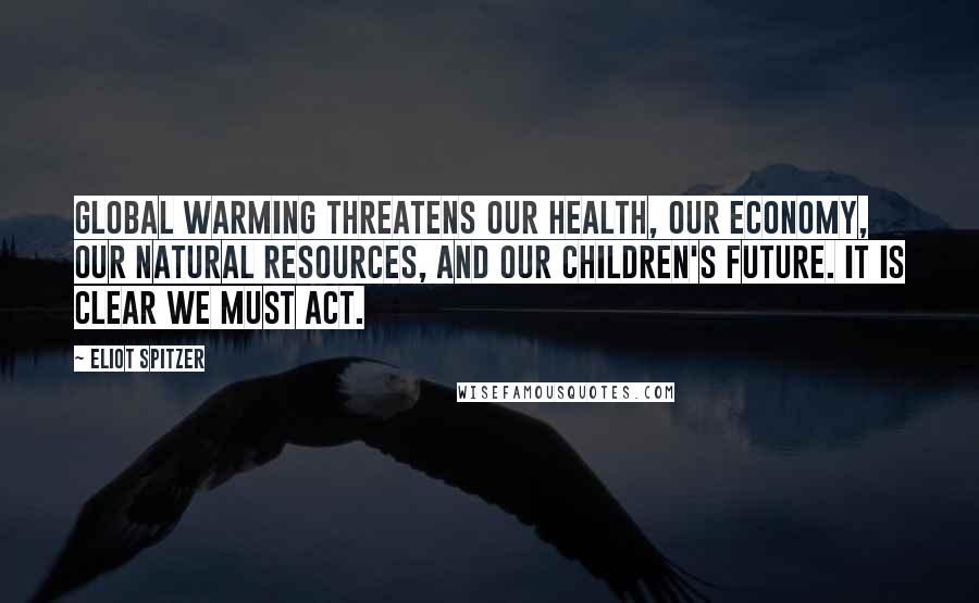 Eliot Spitzer quotes: Global warming threatens our health, our economy, our natural resources, and our children's future. It is clear we must act.
