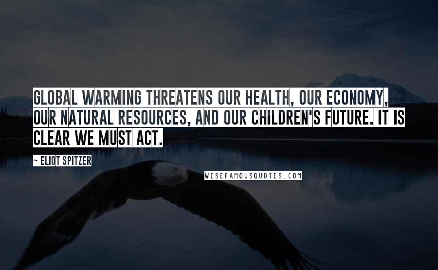 Eliot Spitzer quotes: Global warming threatens our health, our economy, our natural resources, and our children's future. It is clear we must act. Eliot Spitzer quotes: Global warming threatens our health, our economy, our natural resources, and our children's future. It is clear we must act.