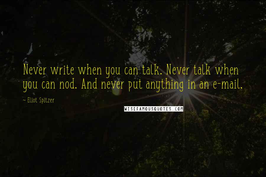 Eliot Spitzer quotes: Never write when you can talk. Never talk when you can nod. And never put anything in an e-mail.