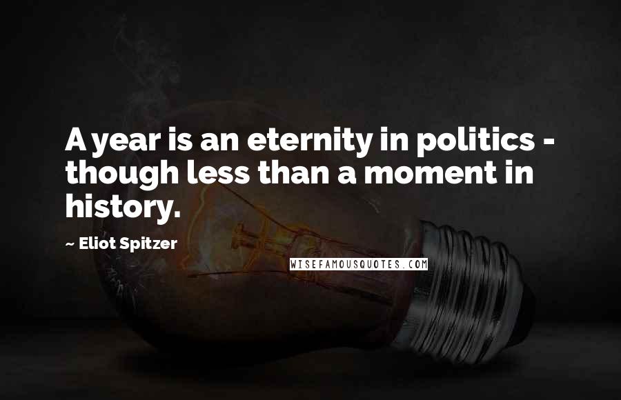 Eliot Spitzer quotes: A year is an eternity in politics - though less than a moment in history.