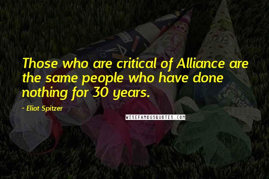 Eliot Spitzer quotes: Those who are critical of Alliance are the same people who have done nothing for 30 years.