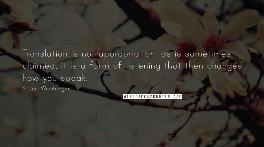 Eliot Weinberger quotes: Translation is not appropriation, as is sometimes claimed; it is a form of listening that then changes how you speak.