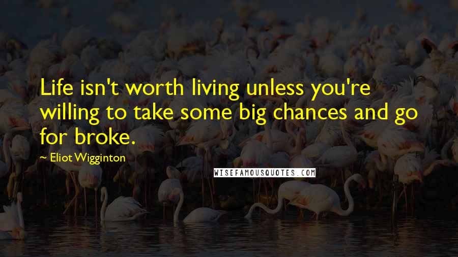 Eliot Wigginton quotes: Life isn't worth living unless you're willing to take some big chances and go for broke.