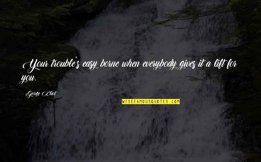 Eliot's Quotes By George Eliot: Your trouble's easy borne when everybody gives it