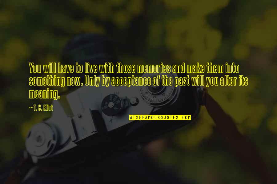 Eliot's Quotes By T. S. Eliot: You will have to live with those memories