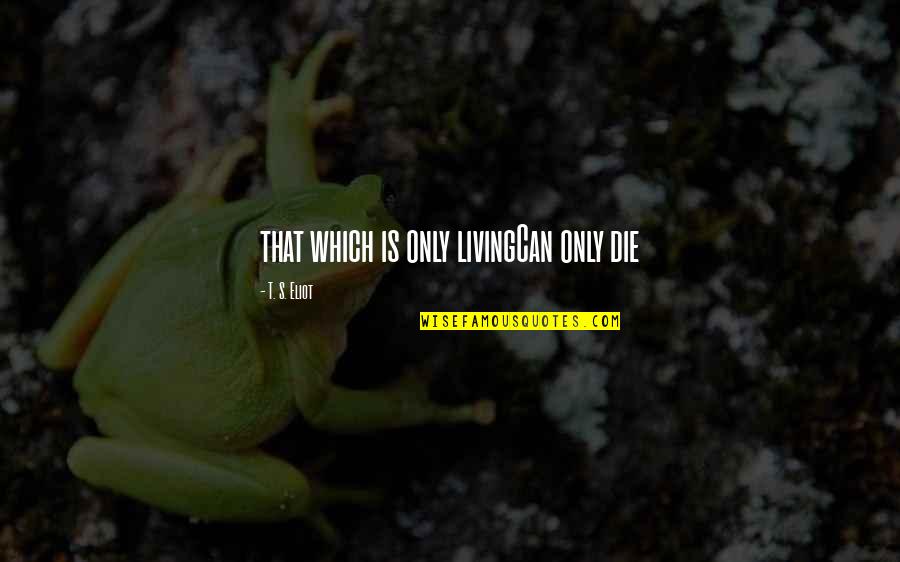 Eliot's Quotes By T. S. Eliot: that which is only livingCan only die Eliot's Quotes By T. S. Eliot: that which is only livingCan only die