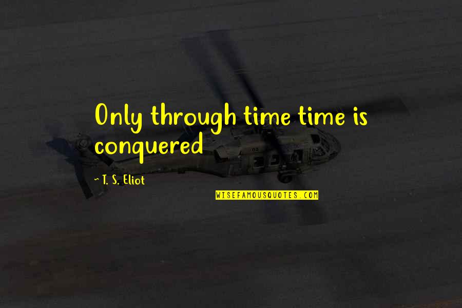 Eliot's Quotes By T. S. Eliot: Only through time time is conquered Eliot's Quotes By T. S. Eliot: Only through time time is conquered