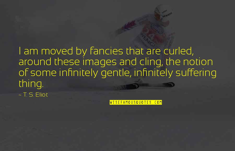 Eliot's Quotes By T. S. Eliot: I am moved by fancies that are curled, Eliot's Quotes By T. S. Eliot: I am moved by fancies that are curled,