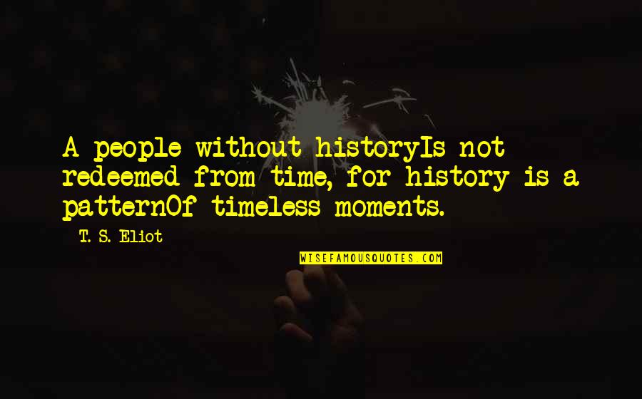 Eliot's Quotes By T. S. Eliot: A people without historyIs not redeemed from time, Eliot's Quotes By T. S. Eliot: A people without historyIs not redeemed from time,