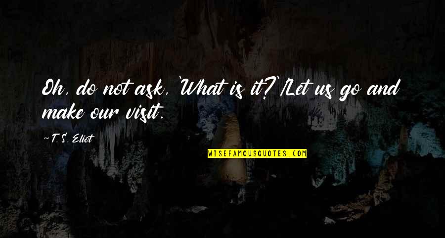 Eliot's Quotes By T. S. Eliot: Oh, do not ask, 'What is it?'/Let us