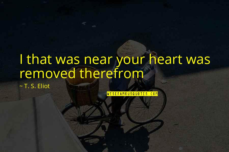 Eliot's Quotes By T. S. Eliot: I that was near your heart was removed Eliot's Quotes By T. S. Eliot: I that was near your heart was removed