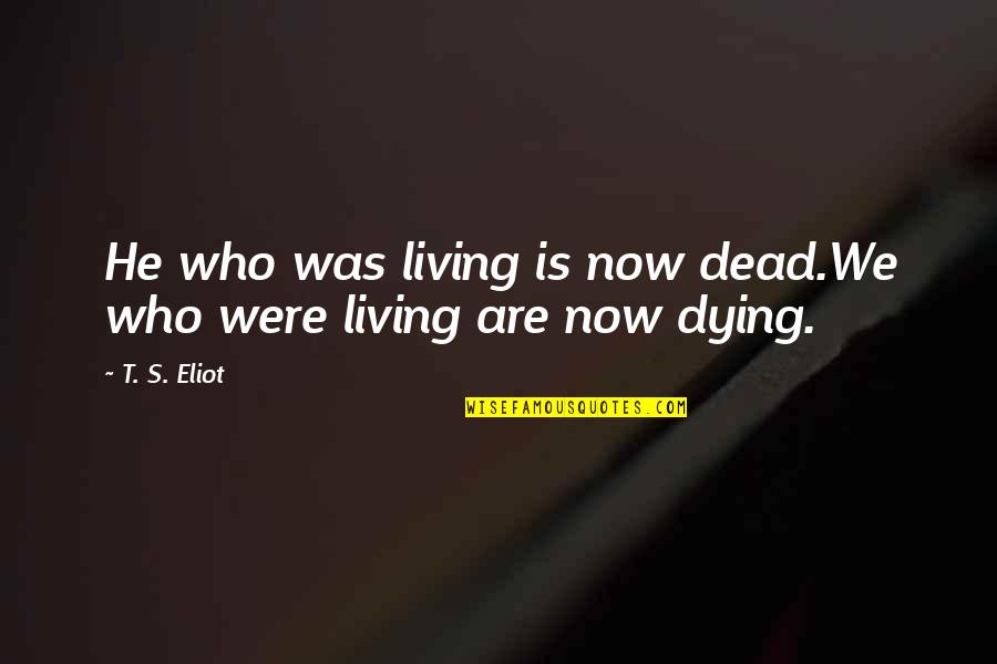 Eliot's Quotes By T. S. Eliot: He who was living is now dead.We who