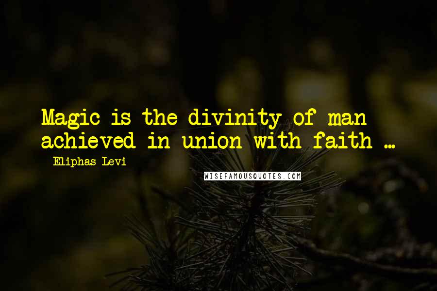 Eliphas Levi quotes: Magic is the divinity of man achieved in union with faith ...