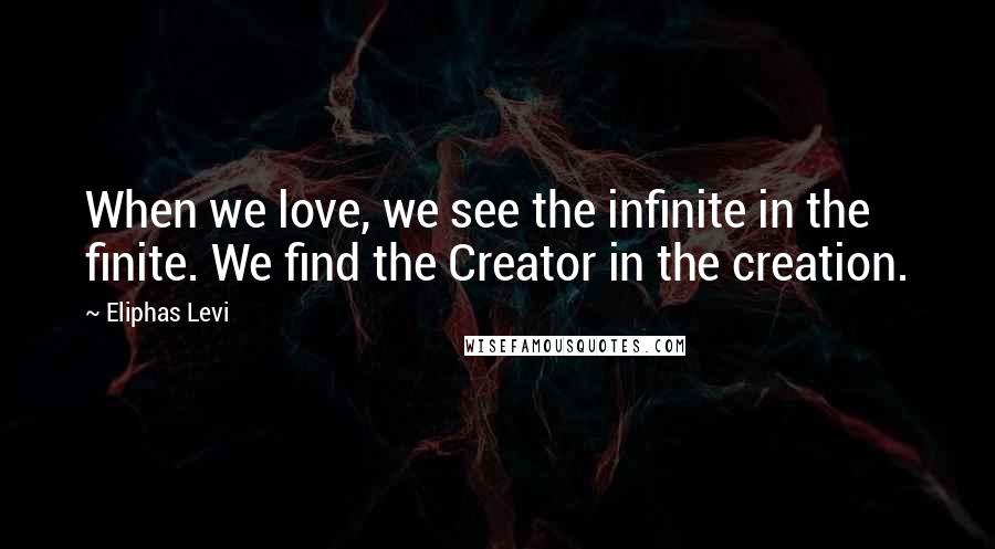 Eliphas Levi quotes: When we love, we see the infinite in the finite. We find the Creator in the creation.