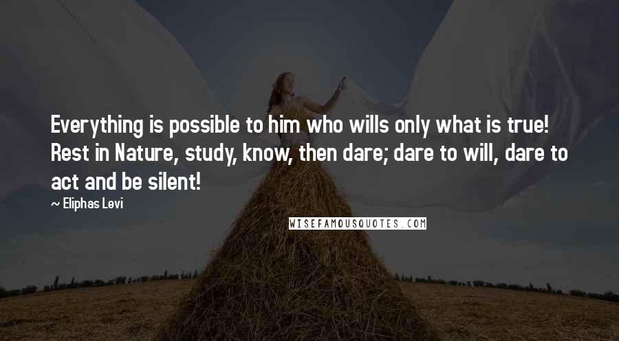 Eliphas Levi quotes: Everything is possible to him who wills only what is true! Rest in Nature, study, know, then dare; dare to will, dare to act and be silent!