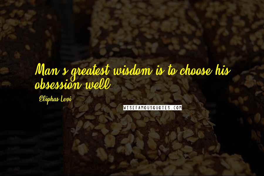 Eliphas Levi quotes: Man's greatest wisdom is to choose his obsession well.