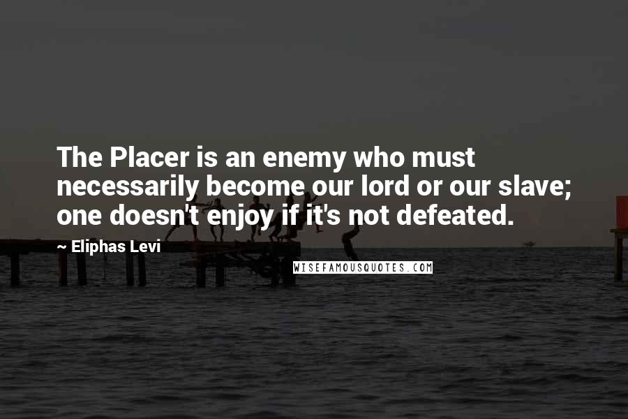 Eliphas Levi quotes: The Placer is an enemy who must necessarily become our lord or our slave; one doesn't enjoy if it's not defeated.