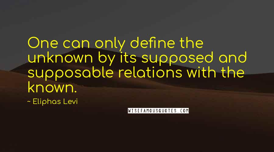 Eliphas Levi quotes: One can only define the unknown by its supposed and supposable relations with the known.