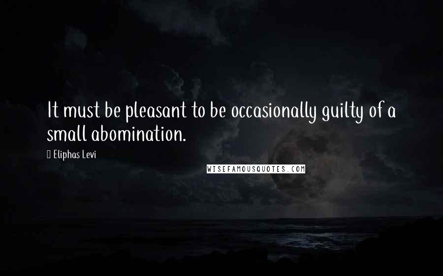 Eliphas Levi quotes: It must be pleasant to be occasionally guilty of a small abomination.