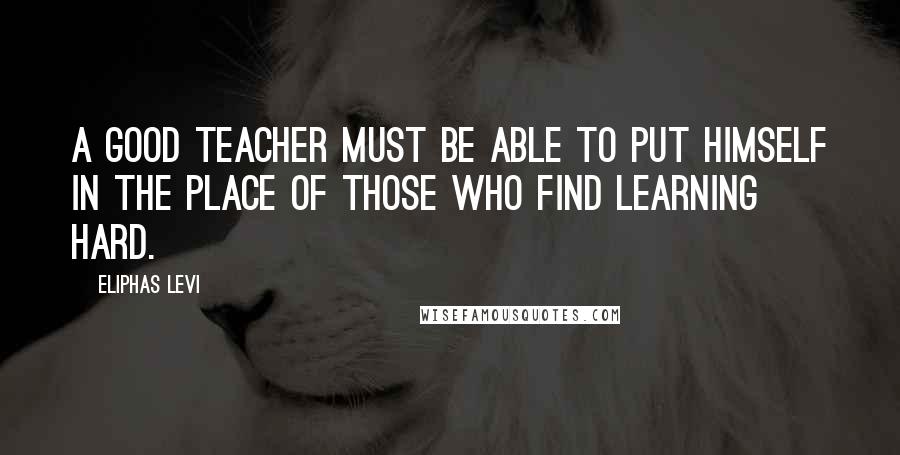 Eliphas Levi quotes: A good teacher must be able to put himself in the place of those who find learning hard.