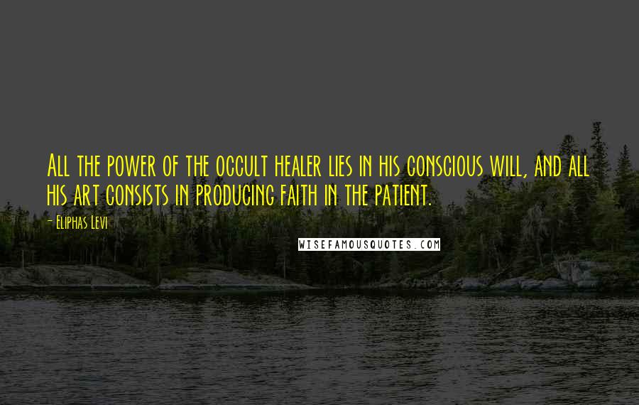 Eliphas Levi quotes: All the power of the occult healer lies in his conscious will, and all his art consists in producing faith in the patient.