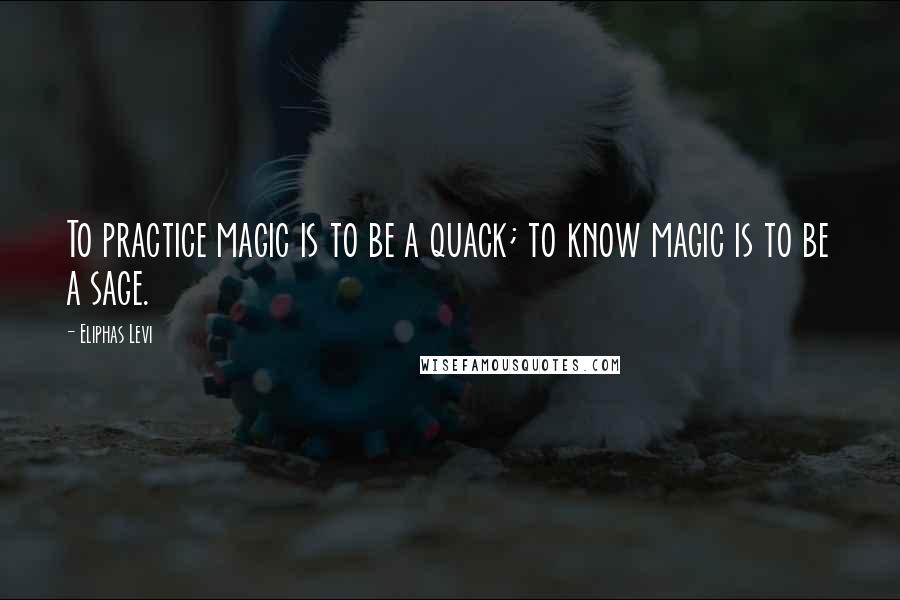 Eliphas Levi quotes: To practice magic is to be a quack; to know magic is to be a sage.