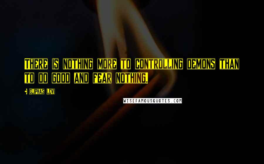 Eliphas Levi quotes: There is nothing more to controlling demons than to do good and fear nothing.