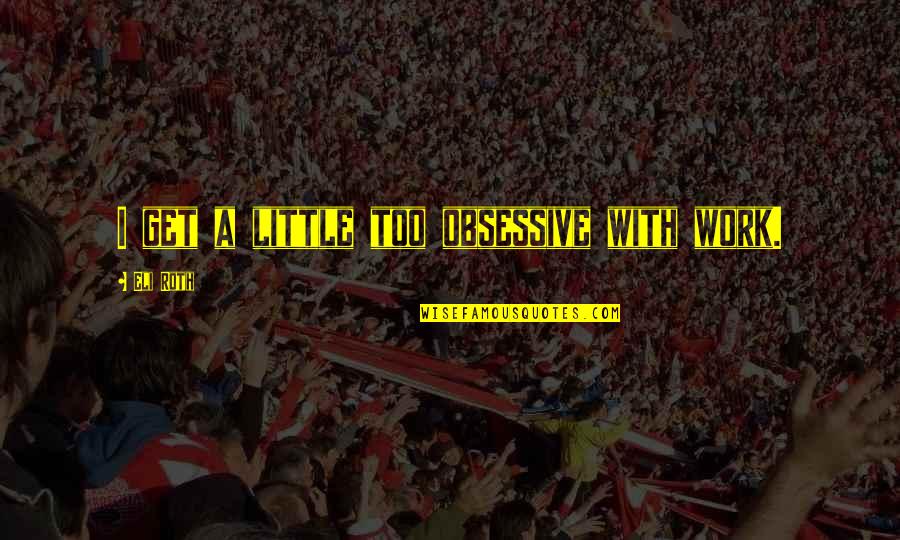 Eli's Quotes By Eli Roth: I get a little too obsessive with work. Eli's Quotes By Eli Roth: I get a little too obsessive with work.