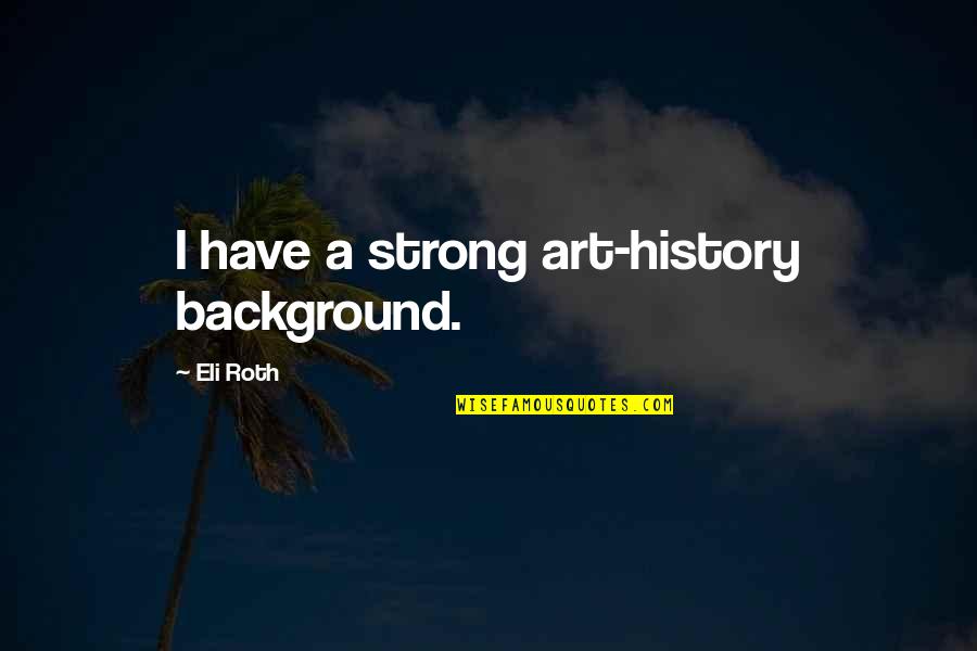 Eli's Quotes By Eli Roth: I have a strong art-history background. Eli's Quotes By Eli Roth: I have a strong art-history background.