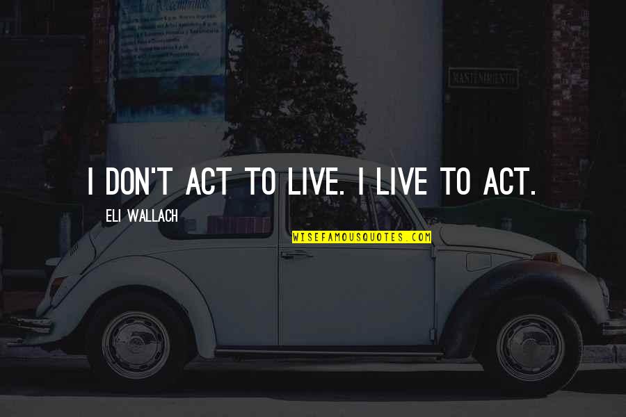 Eli's Quotes By Eli Wallach: I don't act to live. I live to Eli's Quotes By Eli Wallach: I don't act to live. I live to