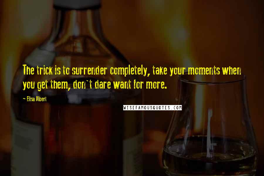 Elisa Albert quotes: The trick is to surrender completely, take your moments when you get them, don't dare want for more.
