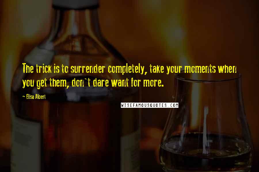 Elisa Albert quotes: The trick is to surrender completely, take your moments when you get them, don't dare want for more. Elisa Albert quotes: The trick is to surrender completely, take your moments when you get them, don't dare want for more.