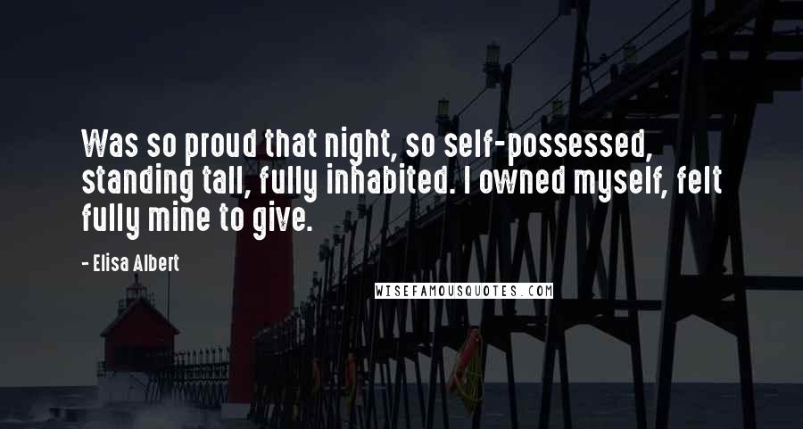 Elisa Albert quotes: Was so proud that night, so self-possessed, standing tall, fully inhabited. I owned myself, felt fully mine to give.