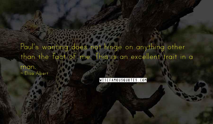 Elisa Albert quotes: Paul's wanting does not hinge on anything other than the fact of me. This is an excellent trait in a man. Elisa Albert quotes: Paul's wanting does not hinge on anything other than the fact of me. This is an excellent trait in a man.
