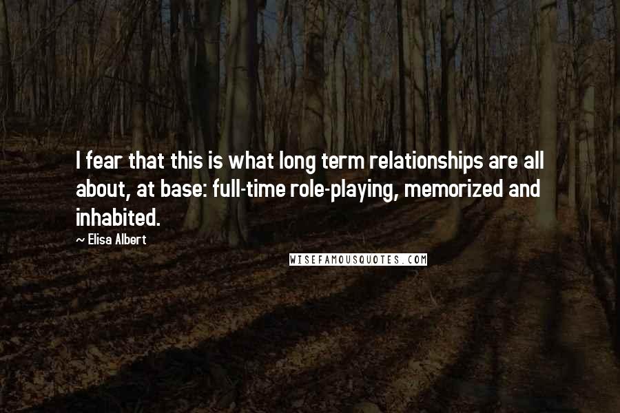 Elisa Albert quotes: I fear that this is what long term relationships are all about, at base: full-time role-playing, memorized and inhabited.