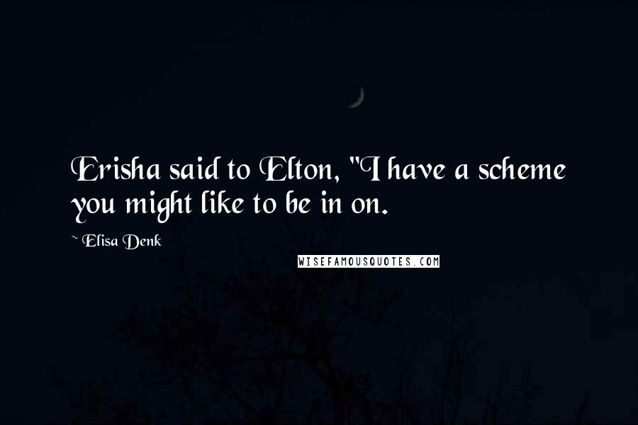 Elisa Denk quotes: Erisha said to Elton, "I have a scheme you might like to be in on.