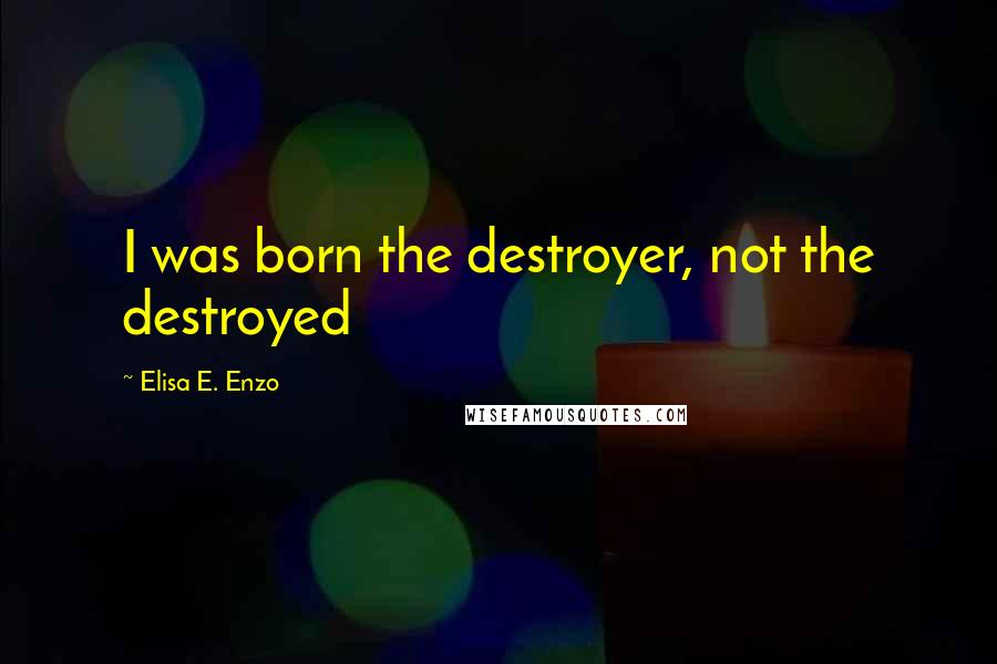 Elisa E. Enzo quotes: I was born the destroyer, not the destroyed