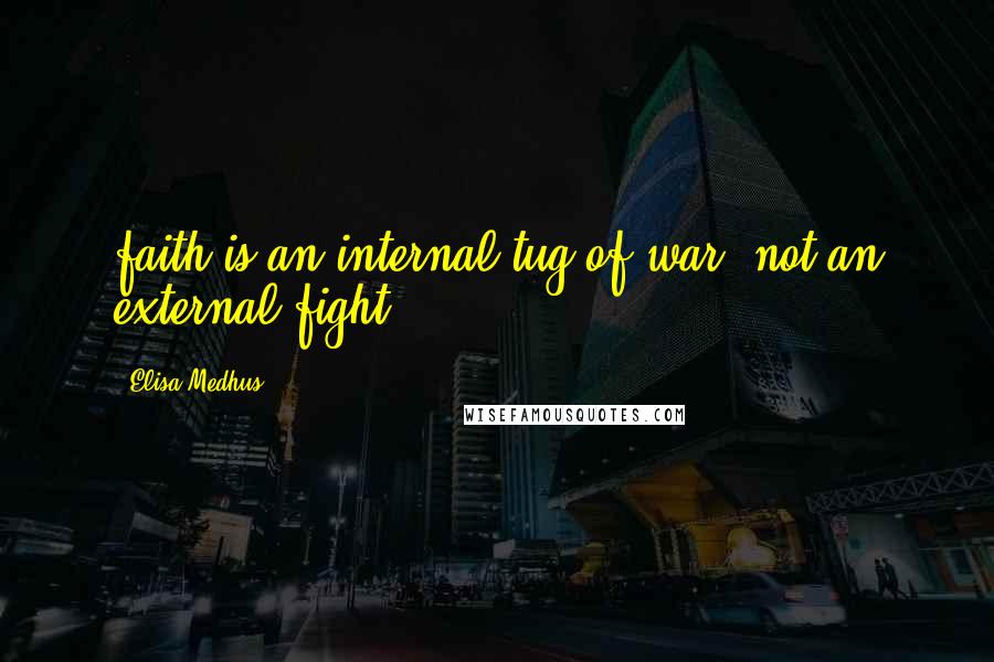 Elisa Medhus quotes: faith is an internal tug-of-war, not an external fight.