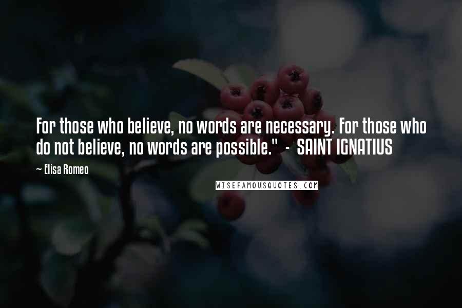 Elisa Romeo quotes: For those who believe, no words are necessary. For those who do not believe, no words are possible." - SAINT IGNATIUS