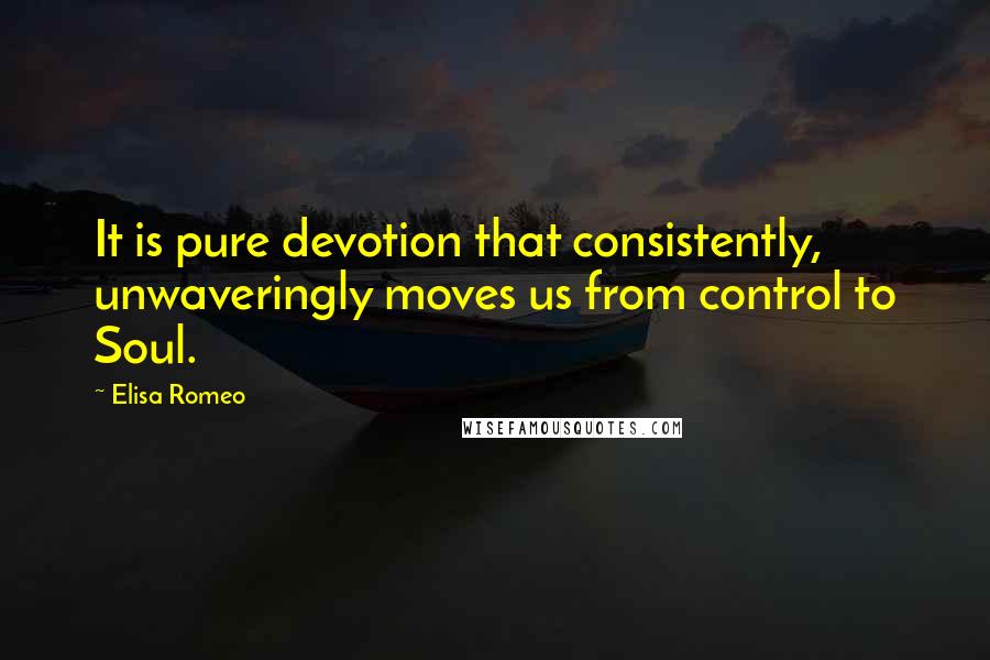 Elisa Romeo quotes: It is pure devotion that consistently, unwaveringly moves us from control to Soul.