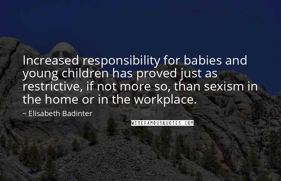 Elisabeth Badinter quotes: Increased responsibility for babies and young children has proved just as restrictive, if not more so, than sexism in the home or in the workplace.