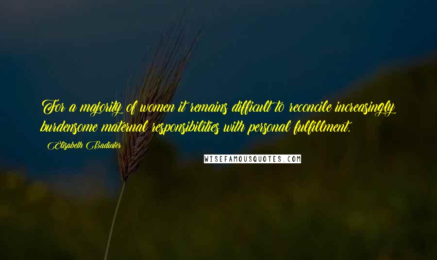 Elisabeth Badinter quotes: For a majority of women it remains difficult to reconcile increasingly burdensome maternal responsibilities with personal fulfillment.