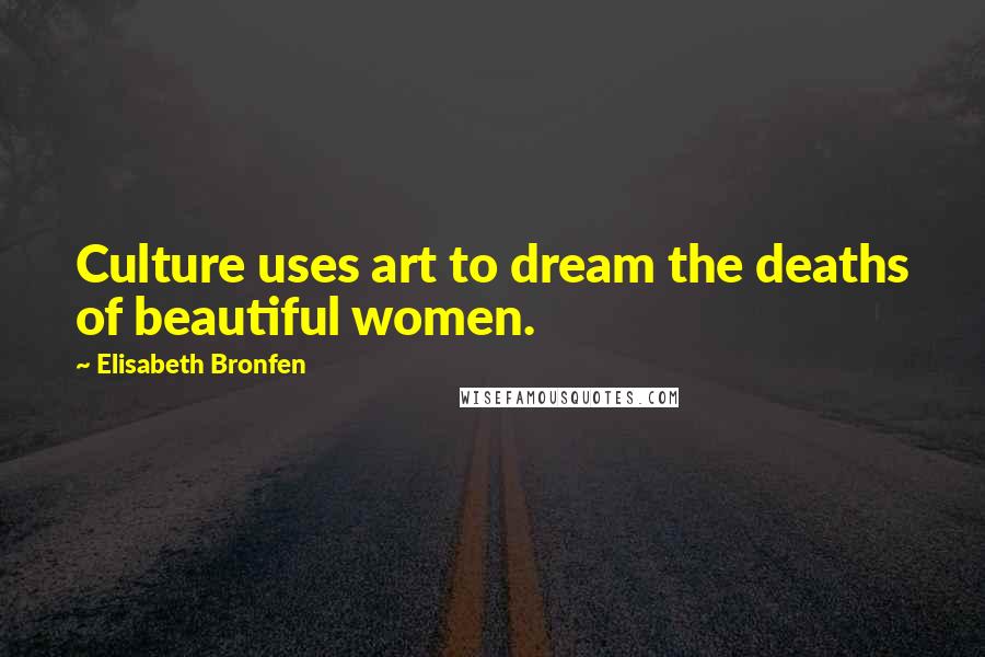Elisabeth Bronfen quotes: Culture uses art to dream the deaths of beautiful women.