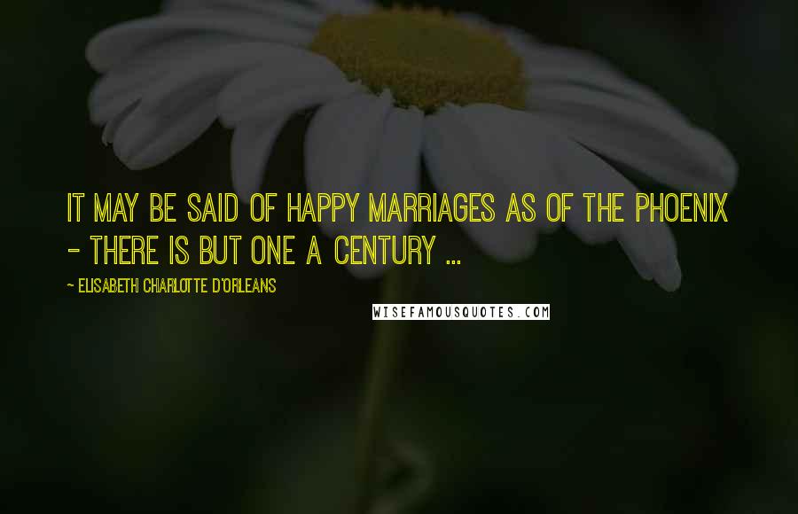 Elisabeth Charlotte D'Orleans quotes: It may be said of happy marriages as of the phoenix - there is but one a century ...