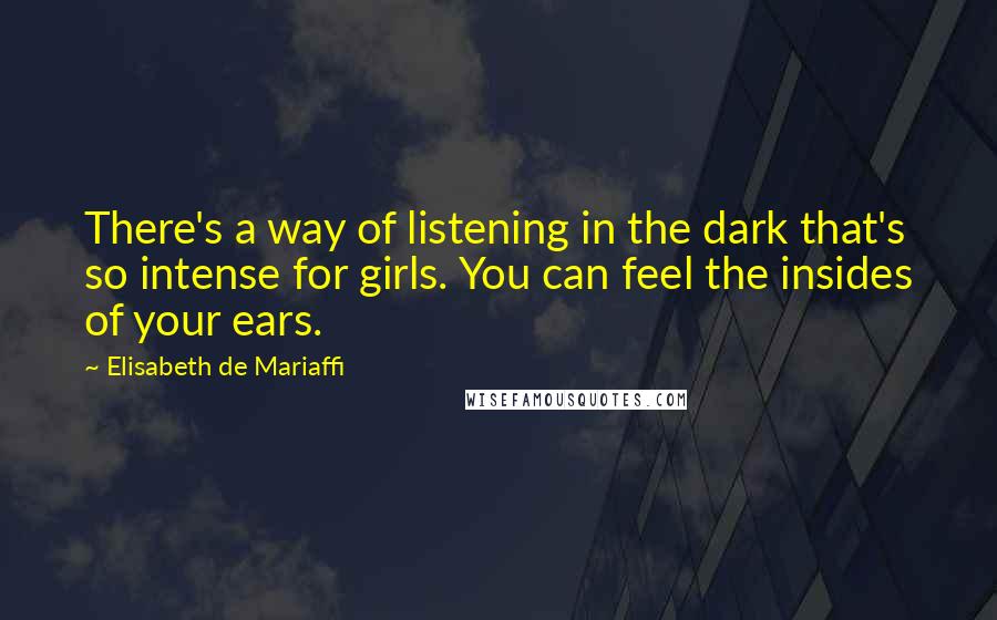 Elisabeth De Mariaffi quotes: There's a way of listening in the dark that's so intense for girls. You can feel the insides of your ears. Elisabeth De Mariaffi quotes: There's a way of listening in the dark that's so intense for girls. You can feel the insides of your ears.