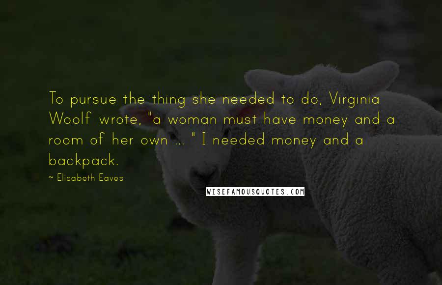Elisabeth Eaves quotes: To pursue the thing she needed to do, Virginia Woolf wrote, "a woman must have money and a room of her own ... " I needed money and a backpack.