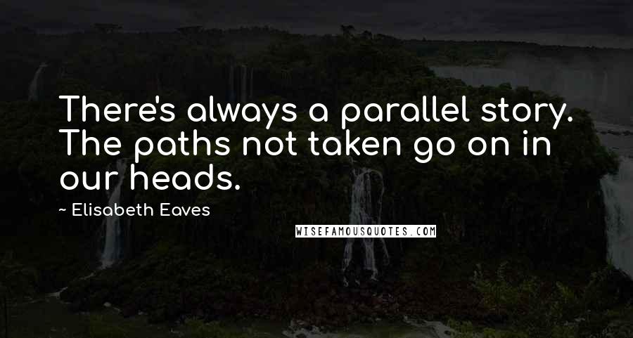 Elisabeth Eaves quotes: There's always a parallel story. The paths not taken go on in our heads.