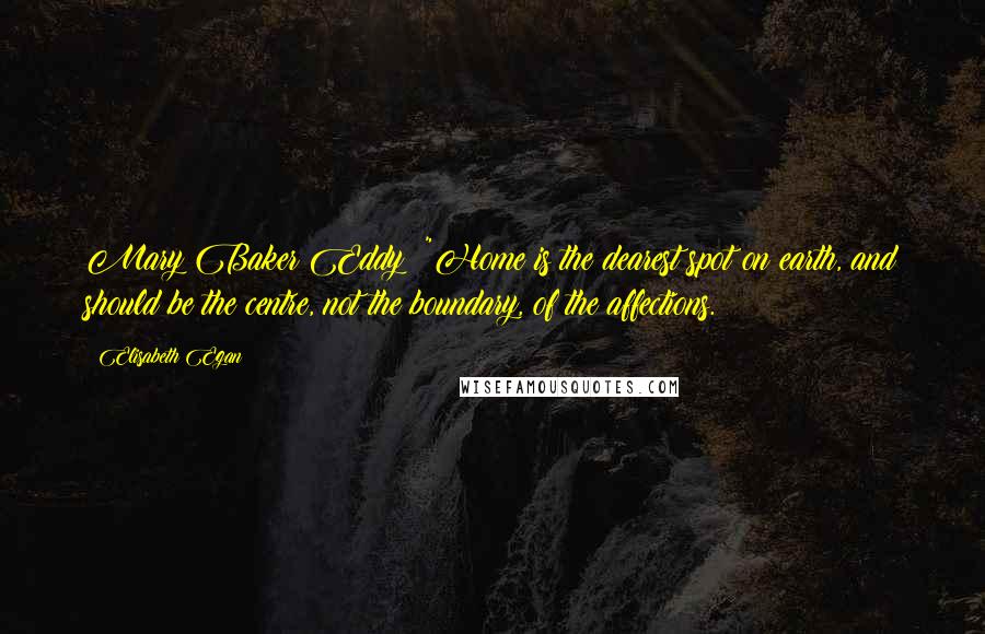 Elisabeth Egan quotes: Mary Baker Eddy: "Home is the dearest spot on earth, and should be the centre, not the boundary, of the affections.