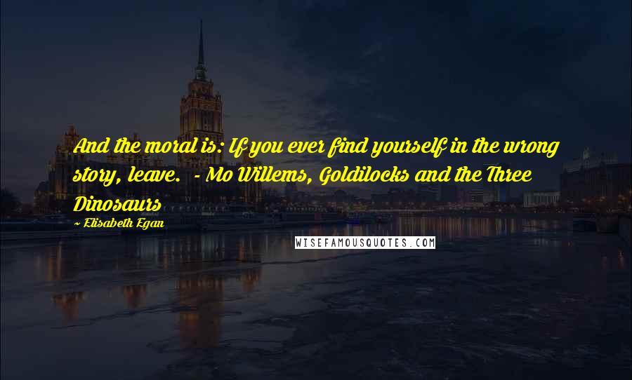 Elisabeth Egan quotes: And the moral is: If you ever find yourself in the wrong story, leave. - Mo Willems, Goldilocks and the Three Dinosaurs